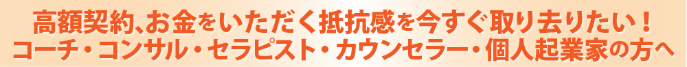 高額契約、お金をいただく抵抗感を今すぐ取り去りたい！コーチ・コンサル・セラピスト・カウンセラー・個人起業家の方へ