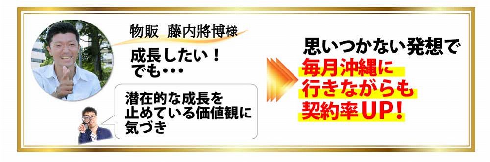 物販 藤内將博様 成長したい！でも・・・潜在的な成長を止めている価値観に気づき思いつかない発想で毎月沖縄に行きながらも契約率ｕｐ！