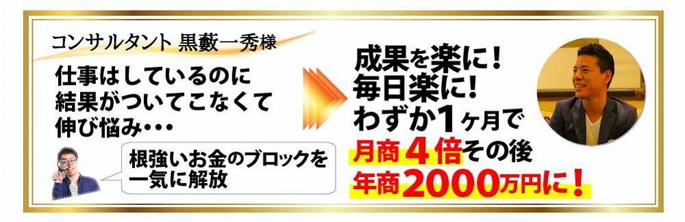 コンサルタント 黒藪一秀様 仕事はしているのに結果がついてこなくて伸び悩み・・・根強いお金のブロックを一気に解放 成果を楽に！毎日 楽に！ わずか１か月で月商４倍その後年商２０００万円に！