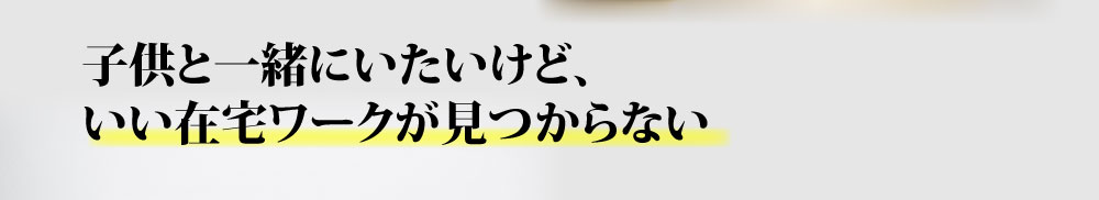 子供と一緒にいたいけど、いい在宅ワークが見つからない