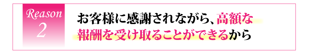 お客様に感謝されながら、高額な報酬を受け取ることができるから