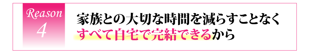 家族との大切な時間を減らすことなくすべて自宅で完結できるから