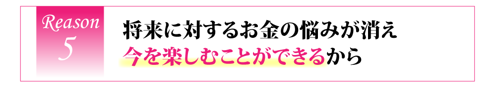 将来に対するお金の悩みが消え今を楽しむことができるから