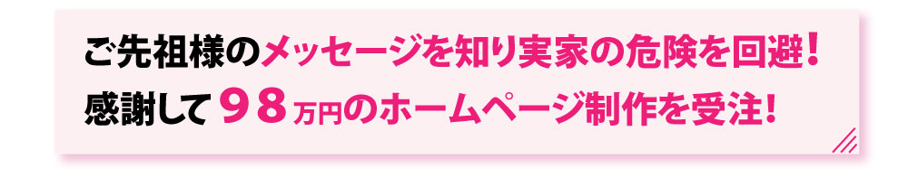 ご先祖様のメッセージを知り実家の危険を回避！感謝して９８万円のホームページ制作を受注！