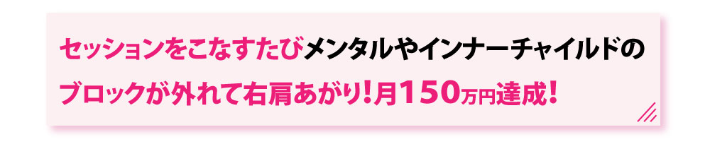 セッションをこなすたびメンタルやインなチャイルドのブロックが外れて右肩あがり！月１５０万円達成！